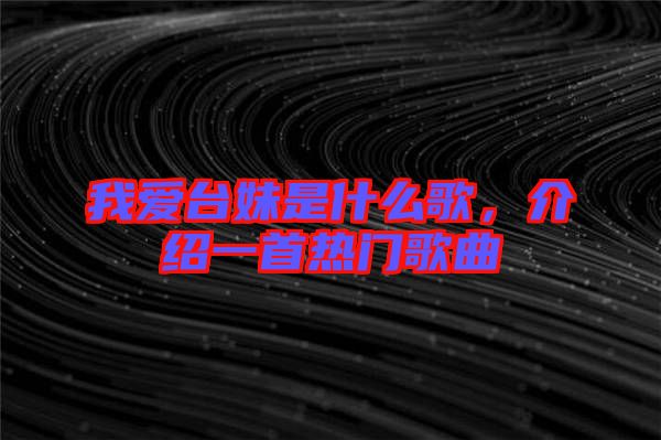 我愛(ài)臺(tái)妹是什么歌，介紹一首熱門歌曲