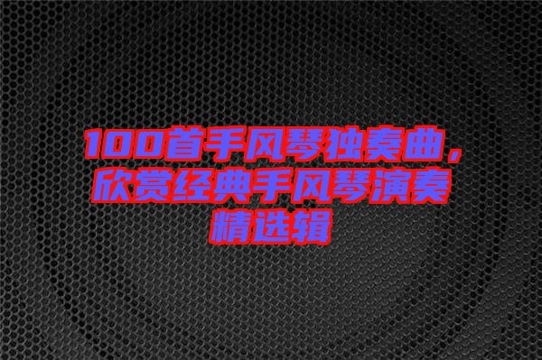 100首手風(fēng)琴獨(dú)奏曲，欣賞經(jīng)典手風(fēng)琴演奏精選輯