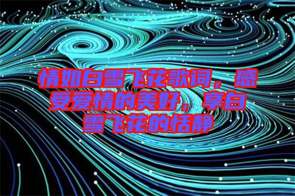 情如白雪飛花歌詞，感受愛情的美好，享白雪飛花的恬靜