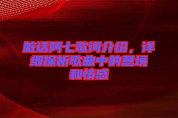 臟話阿七歌詞介紹，詳細(xì)探析歌曲中的意境和情感