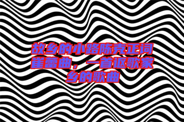 故鄉(xiāng)的小路陳克正詞崔蕾曲，一首謳歌家鄉(xiāng)的歌曲