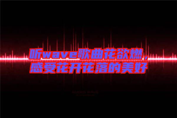 聽wave歌曲花欲燃，感受花開花落的美好