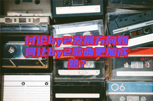 討論by2發(fā)展方向如何讓by2歌曲更加成熟？