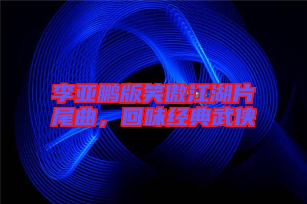 李亞鵬版笑傲江湖片尾曲，回味經(jīng)典武俠