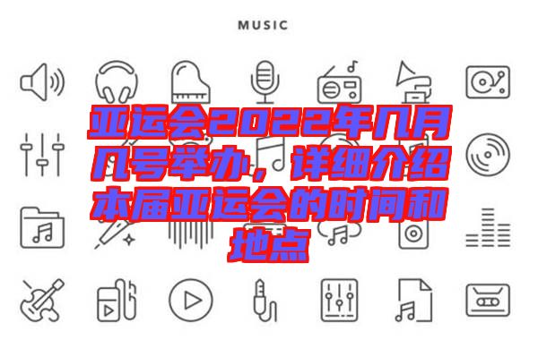 亞運會2022年幾月幾號舉辦，詳細介紹本屆亞運會的時間和地點