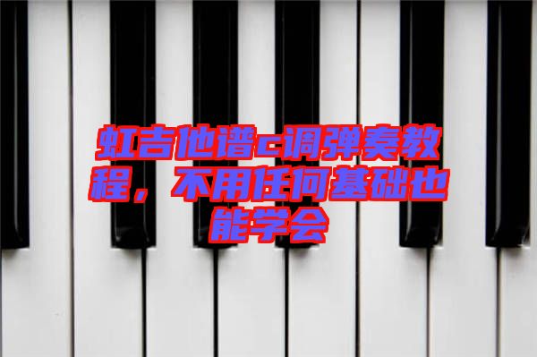 虹吉他譜c調(diào)彈奏教程，不用任何基礎(chǔ)也能學(xué)會
