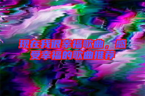 現(xiàn)在我很幸福歌曲，感受幸福的歌曲推薦