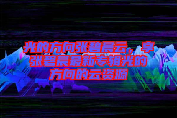 光的方向張碧晨云，享張碧晨最新專輯光的方向的云資源