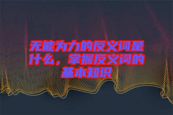 無能為力的反義詞是什么，掌握反義詞的基本知識