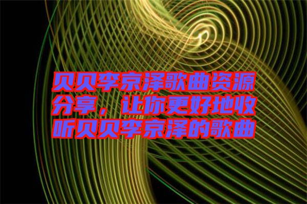 貝貝李京澤歌曲資源分享，讓你更好地收聽(tīng)貝貝李京澤的歌曲