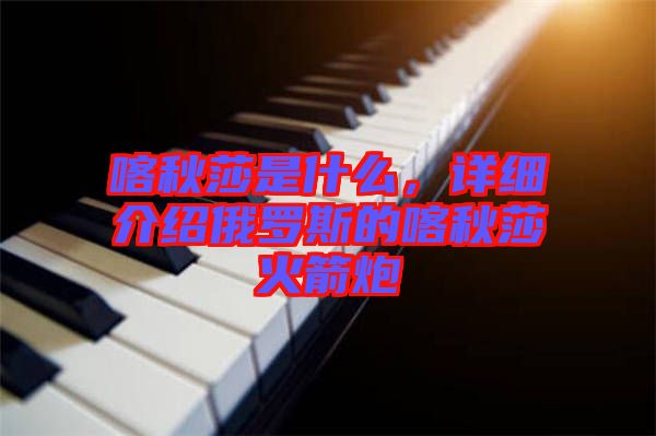 喀秋莎是什么，詳細介紹俄羅斯的喀秋莎火箭炮