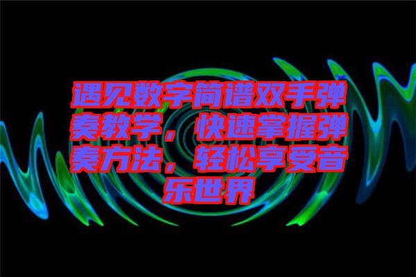 遇見數(shù)字簡譜雙手彈奏教學(xué)，快速掌握彈奏方法，輕松享受音樂世界