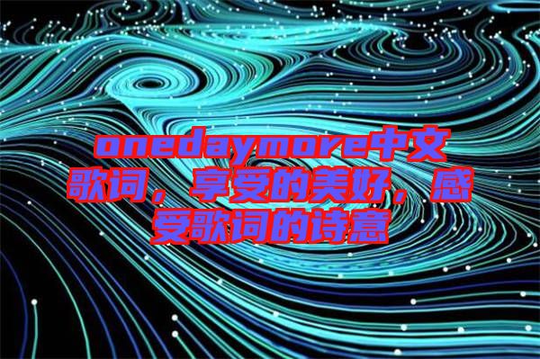 onedaymore中文歌詞，享受的美好，感受歌詞的詩意
