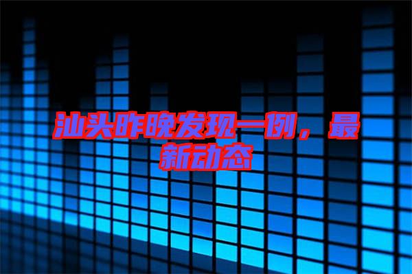 汕頭昨晚發(fā)現(xiàn)一例，最新動態(tài)