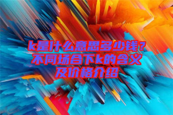 k是什么意思多少錢？不同場合下k的含義及價格介紹