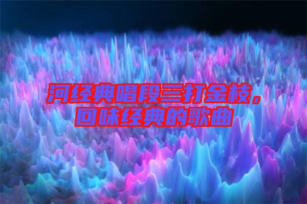河經(jīng)典唱段三打金枝，回味經(jīng)典的歌曲