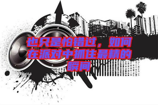 也只是怕錯過，如何在派對中抓住最精的瞬間