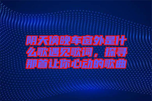 陰天傍晚車窗外是什么歌遇見歌詞，探尋那首讓你心動的歌曲