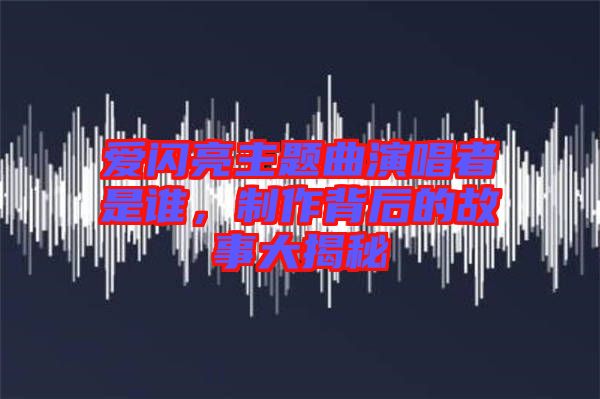 愛(ài)閃亮主題曲演唱者是誰(shuí)，制作背后的故事大揭秘