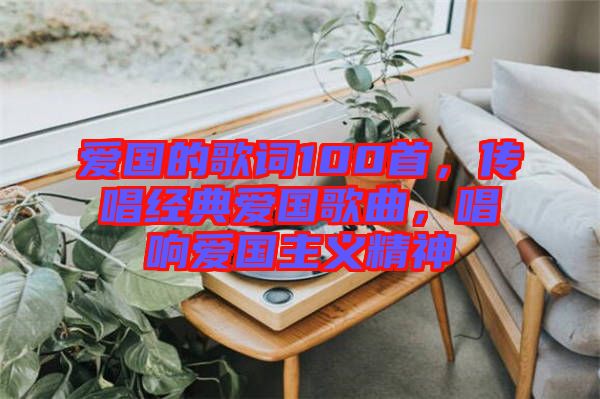 愛國(guó)的歌詞100首，傳唱經(jīng)典愛國(guó)歌曲，唱響愛國(guó)主義精神