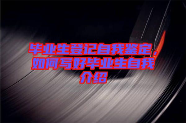 畢業(yè)生登記自我鑒定，如何寫好畢業(yè)生自我介紹
