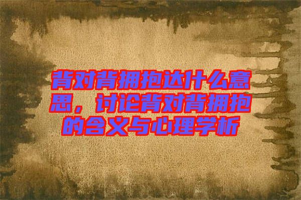 背對背擁抱達(dá)什么意思，討論背對背擁抱的含義與心理學(xué)析