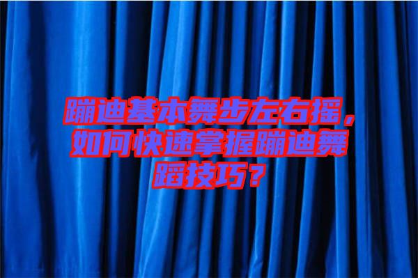蹦迪基本舞步左右搖，如何快速掌握蹦迪舞蹈技巧？