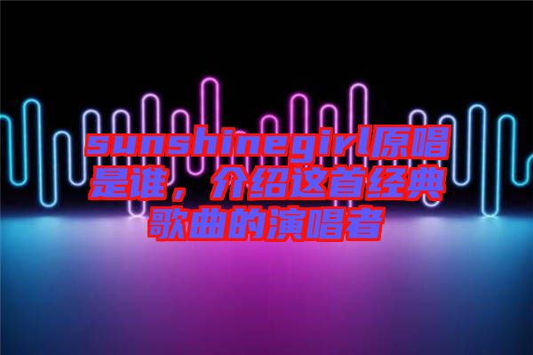 sunshinegirl原唱是誰，介紹這首經(jīng)典歌曲的演唱者