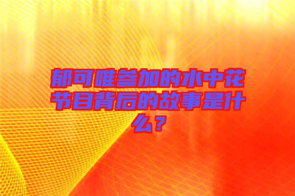 郁可唯參加的水中花節(jié)目背后的故事是什么？