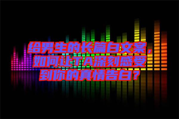 給男生的長(zhǎng)篇白文案，如何讓TA深刻感受到你的真情告白？