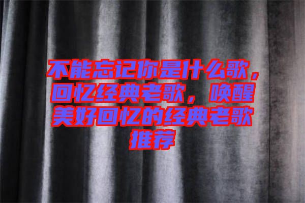 不能忘記你是什么歌，回憶經(jīng)典老歌，喚醒美好回憶的經(jīng)典老歌推薦
