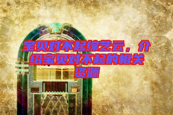 寶貝對(duì)不起綜藝云，介紹寶貝對(duì)不起的相關(guān)資源
