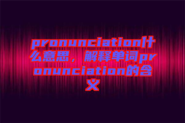 pronunciation什么意思，解釋單詞pronunciation的含義