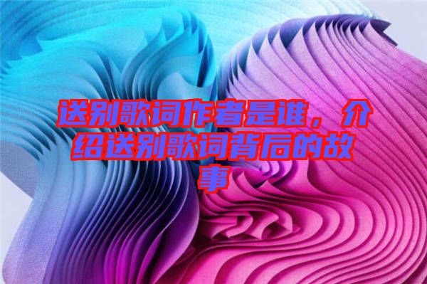 送別歌詞作者是誰，介紹送別歌詞背后的故事