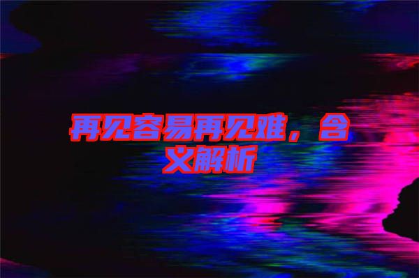 再見(jiàn)容易再見(jiàn)難，含義解析