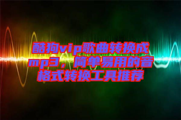 酷狗vip歌曲轉(zhuǎn)換成mp3，簡單易用的音格式轉(zhuǎn)換工具推薦