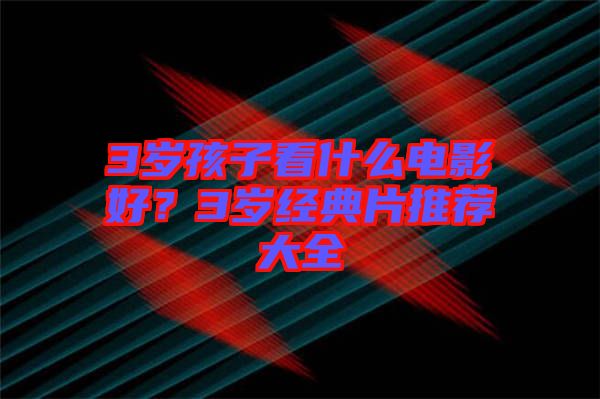 3歲孩子看什么電影好？3歲經(jīng)典片推薦大全