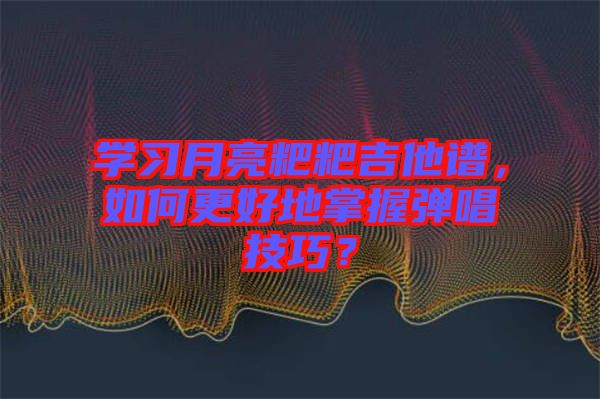 學(xué)習(xí)月亮粑粑吉他譜，如何更好地掌握彈唱技巧？