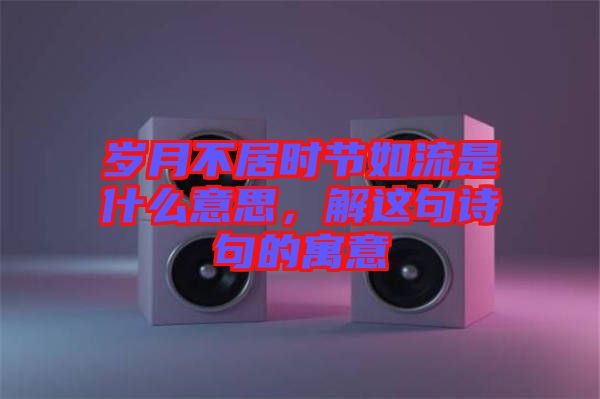 歲月不居時節(jié)如流是什么意思，解這句詩句的寓意