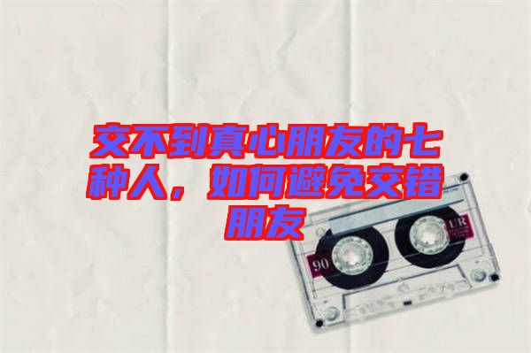 交不到真心朋友的七種人，如何避免交錯(cuò)朋友