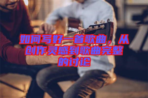 如何寫好一首歌曲，從創(chuàng)作靈感到歌曲完整的討論