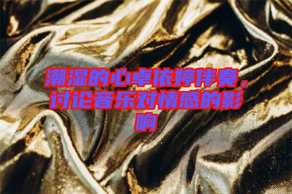 潮濕的心卓依婷伴奏，討論音樂對情感的影響