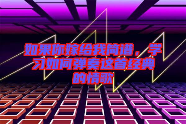 如果你嫁給我簡(jiǎn)譜，學(xué)習(xí)如何彈奏這首經(jīng)典的情歌