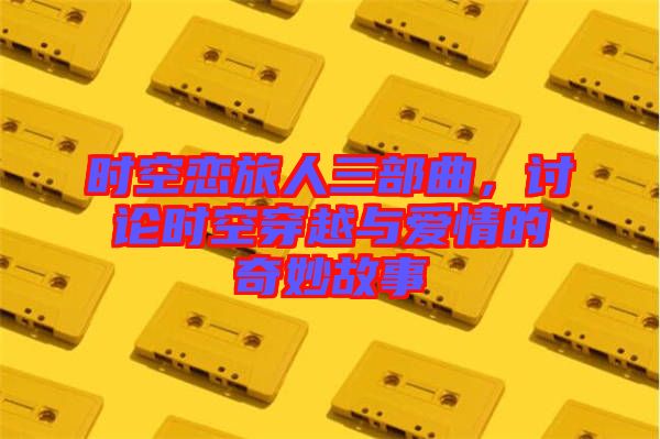 時空戀旅人三部曲，討論時空穿越與愛情的奇妙故事