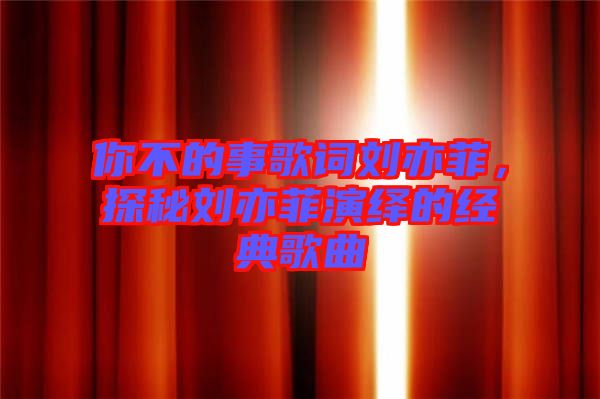 你不的事歌詞劉亦菲，探秘劉亦菲演繹的經(jīng)典歌曲