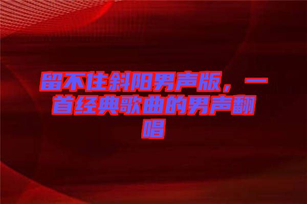 留不住斜陽男聲版，一首經(jīng)典歌曲的男聲翻唱