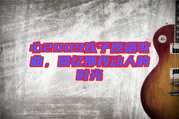 心2009歡子原唱歌曲，回憶那段動人的時光
