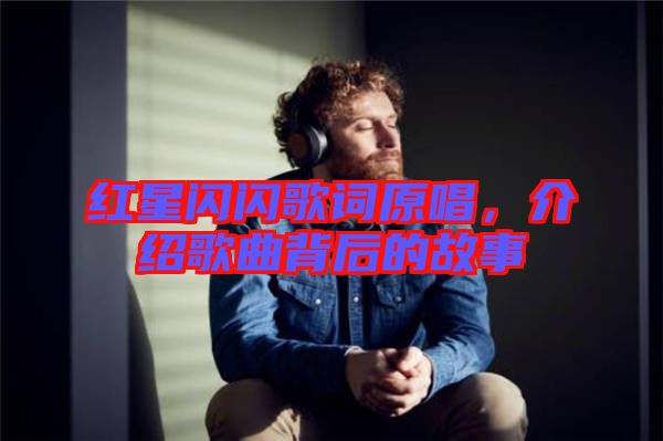 紅星閃閃歌詞原唱，介紹歌曲背后的故事