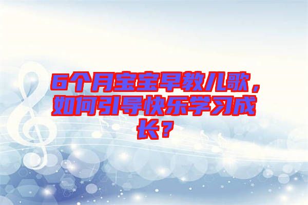 6個(gè)月寶寶早教兒歌，如何引導(dǎo)快樂學(xué)習(xí)成長？