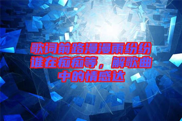 歌詞前路漫漫雨紛紛誰在癡癡等，解歌曲中的情感達(dá)